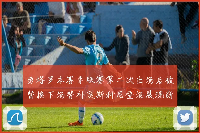 劳塔罗本赛季联赛第二次出场后被替换下场替补莫斯科尼登场展现新机会