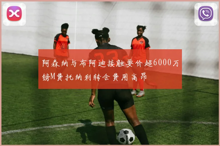 阿森纳与布阿迪接触要价超6000万镑M费托纳利转会费用高昂