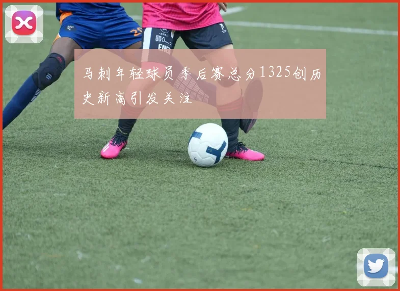 马刺年轻球员季后赛总分1325创历史新高引发关注