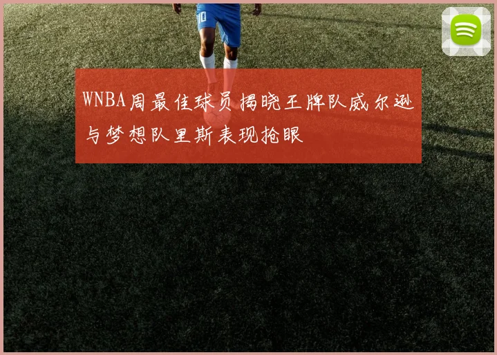 WNBA周最佳球员揭晓王牌队威尔逊与梦想队里斯表现抢眼