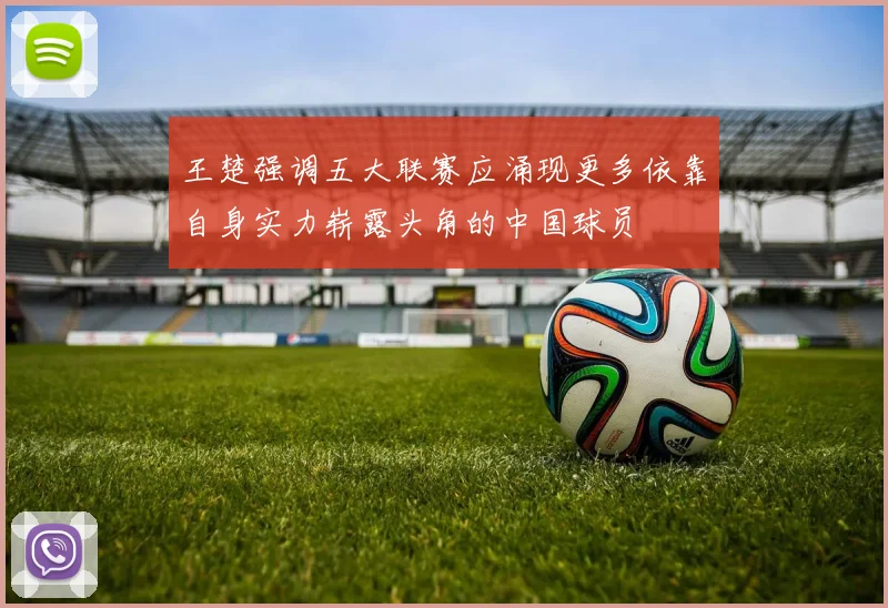 王楚强调五大联赛应涌现更多依靠自身实力崭露头角的中国球员