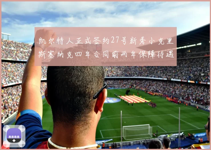 凯尔特人正式签约27号新秀小克里斯塞纳克四年合同前两年保障待遇明确