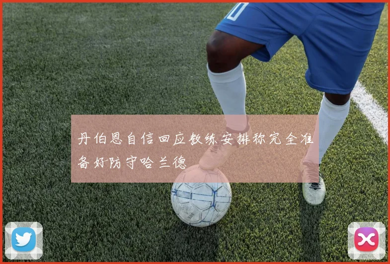 丹伯恩自信回应教练安排称完全准备好防守哈兰德
