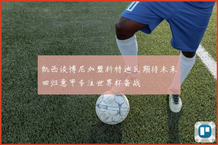 凯西谈博尼加盟科特迪瓦期待未来回归意甲专注世界杯备战