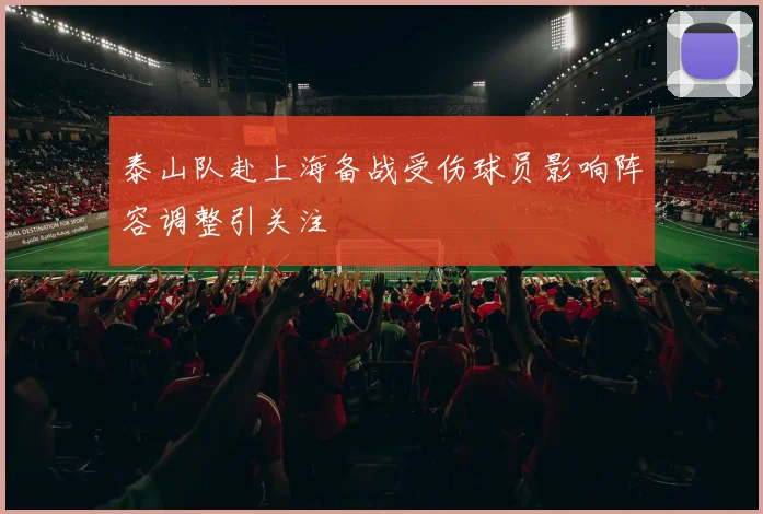泰山队赴上海备战受伤球员影响阵容调整引关注