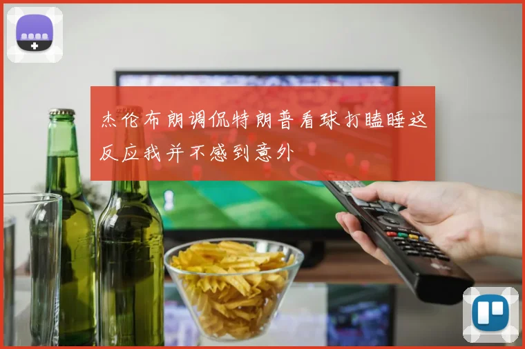 杰伦布朗调侃特朗普看球打瞌睡这反应我并不感到意外