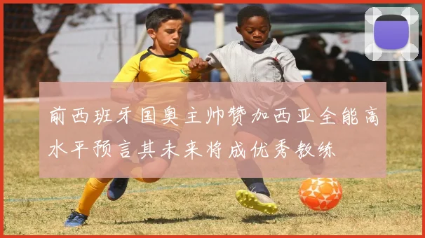 前西班牙国奥主帅赞加西亚全能高水平预言其未来将成优秀教练