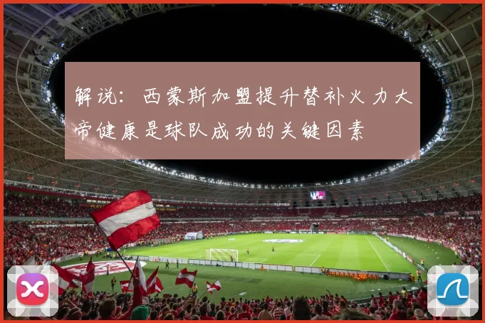 解说：西蒙斯加盟提升替补火力大帝健康是球队成功的关键因素
