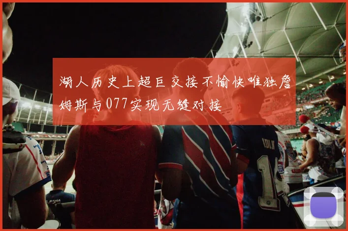湖人历史上超巨交接不愉快唯独詹姆斯与077实现无缝对接