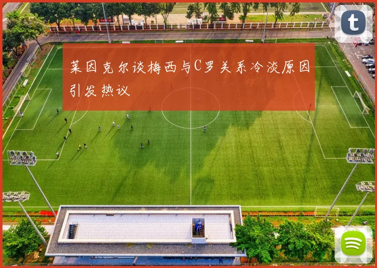 莱因克尔谈梅西与C罗关系冷淡原因引发热议