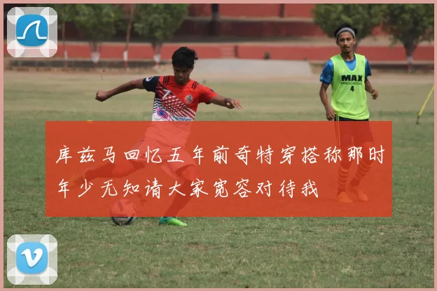 库兹马回忆五年前奇特穿搭称那时年少无知请大家宽容对待我