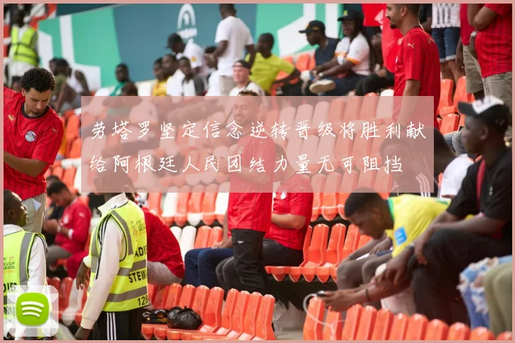 劳塔罗坚定信念逆转晋级将胜利献给阿根廷人民团结力量无可阻挡