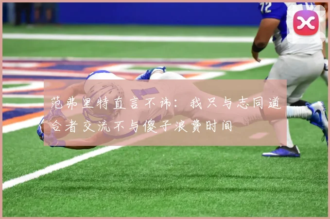 范弗里特直言不讳：我只与志同道合者交流不与傻子浪费时间