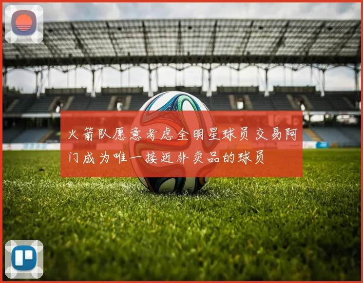 火箭队愿意考虑全明星球员交易阿门成为唯一接近非卖品的球员