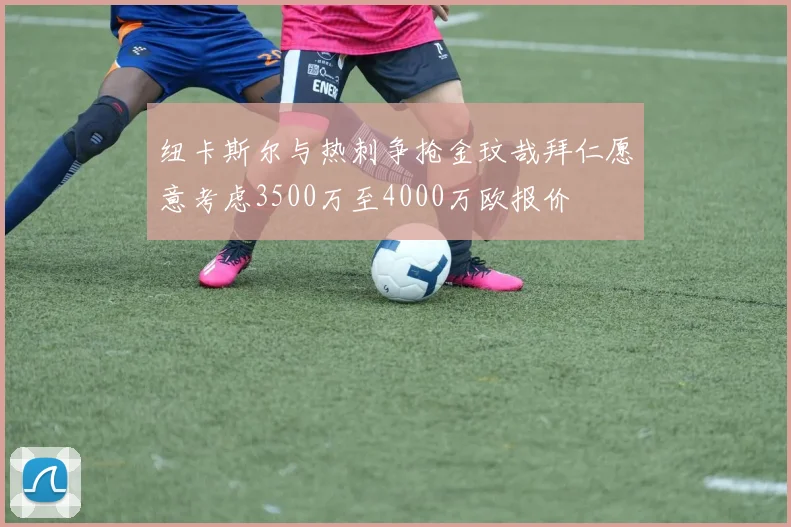 纽卡斯尔与热刺争抢金玟哉拜仁愿意考虑3500万至4000万欧报价