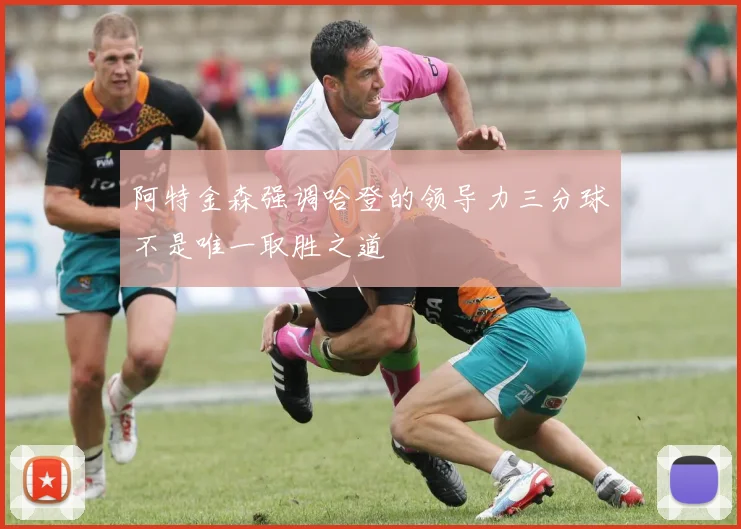 阿特金森强调哈登的领导力三分球不是唯一取胜之道
