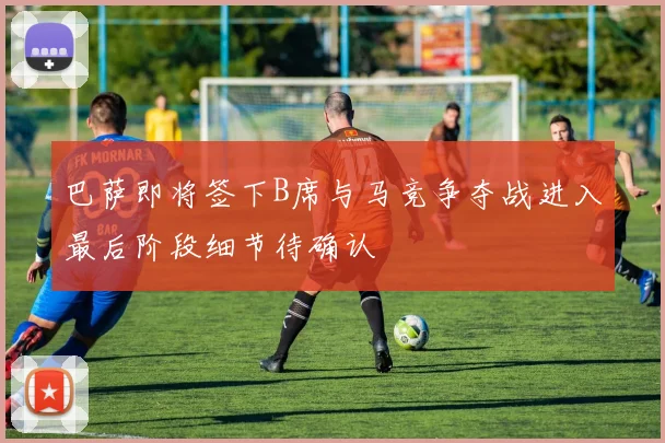 巴萨即将签下B席与马竞争夺战进入最后阶段细节待确认