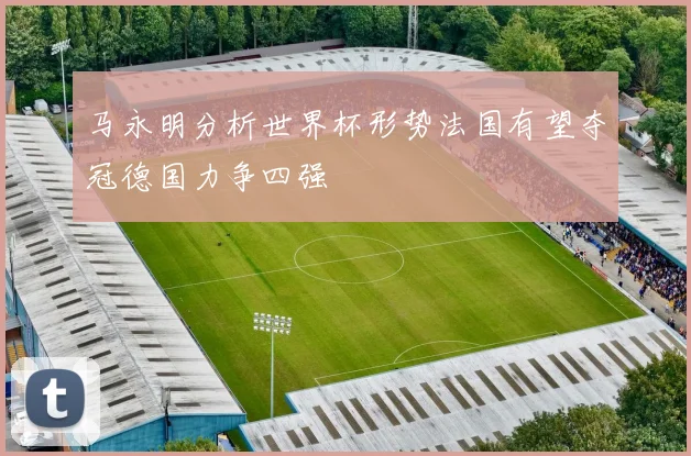 马永明分析世界杯形势法国有望夺冠德国力争四强