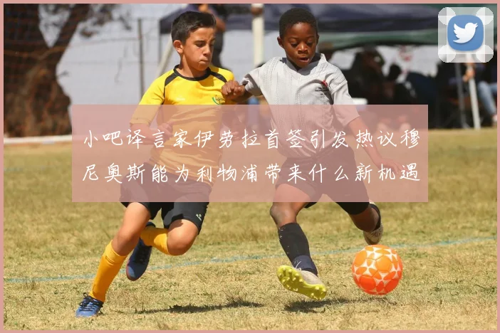 小吧译言家伊劳拉首签引发热议穆尼奥斯能为利物浦带来什么新机遇