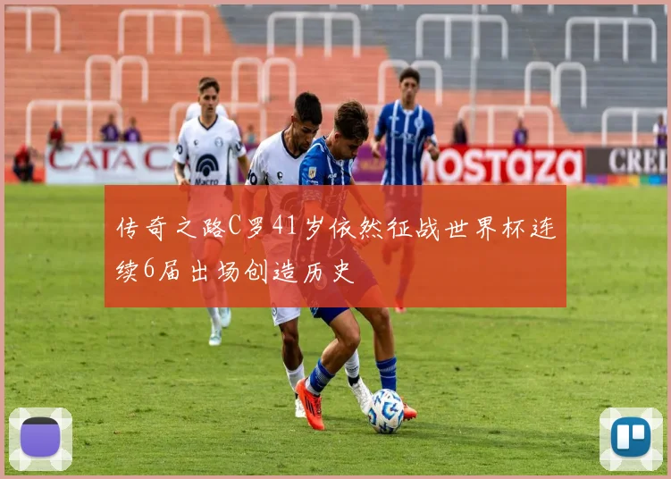 传奇之路C罗41岁依然征战世界杯连续6届出场创造历史