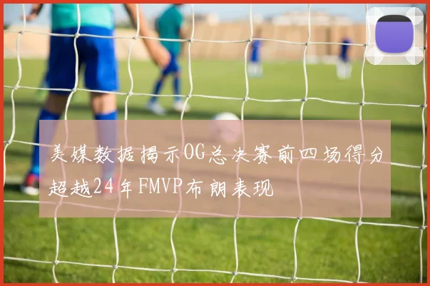 美媒数据揭示OG总决赛前四场得分超越24年FMVP布朗表现