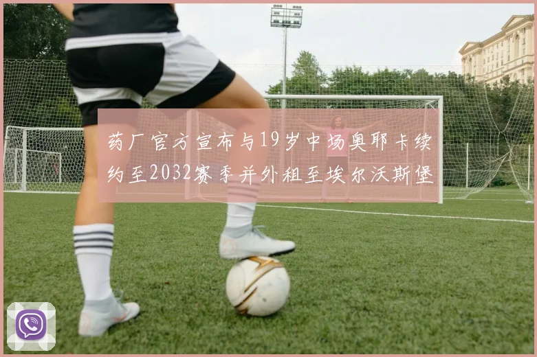 药厂官方宣布与19岁中场奥耶卡续约至2032赛季并外租至埃尔沃斯堡