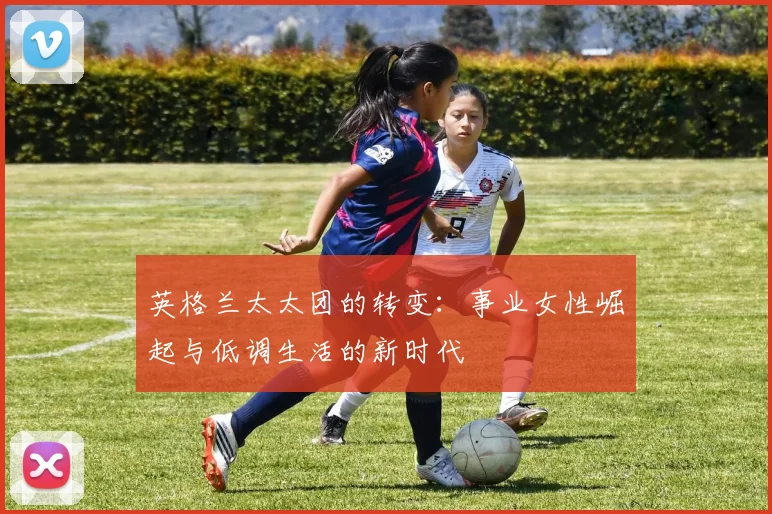 英格兰太太团的转变：事业女性崛起与低调生活的新时代