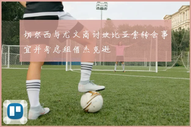 切尔西与尤文商讨坎比亚索转会事宜并考虑租借杰克逊