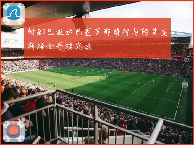 特狮已抵达巴塞罗那静待与阿贾克斯转会手续完成